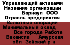 Управляющий активами › Название организации ­ MD-Trade-Барнаул, ООО › Отрасль предприятия ­ Валютные операции › Минимальный оклад ­ 50 000 - Все города Работа » Вакансии   . Амурская обл.,Зейский р-н